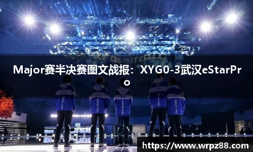 Major赛半决赛图文战报：XYG0-3武汉eStarPro